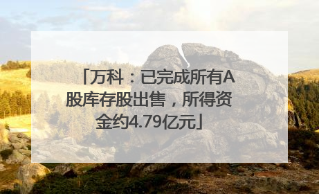 万科：已完成所有A股库存股出售，所得资金约4.79亿元