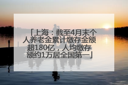 上海：截至4月末个人养老金累计缴存金额超180亿，人均缴存额约1万居全国第一