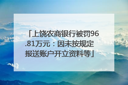 上饶农商银行被罚96.81万元：因未按规定报送账户开立资料等