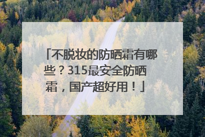 不脱妆的防晒霜有哪些？315最安全防晒霜，国产超好用！