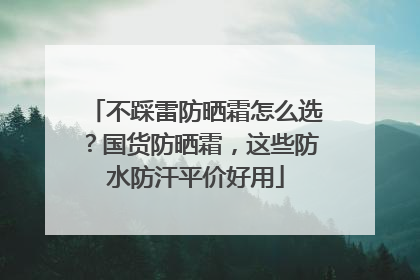 不踩雷防晒霜怎么选？国货防晒霜，这些防水防汗平价好用
