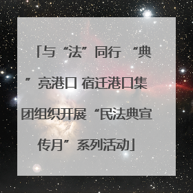 与“法”同行 “典”亮港口 宿迁港口集团组织开展“民法典宣传月”系列活动