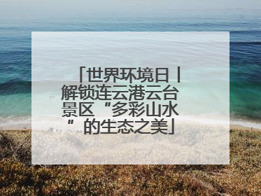 世界环境日丨解锁连云港云台景区“多彩山水”的生态之美