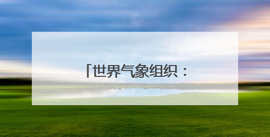 世界气象组织：五年内大概率再迎“最暖年份”
