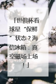 世俱杯看球星“保鲜”状态？海信冰箱：真空磁场上场！