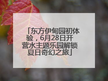 东方伊甸园初体验，6月28日开营水主题乐园解锁夏日奇幻之旅
