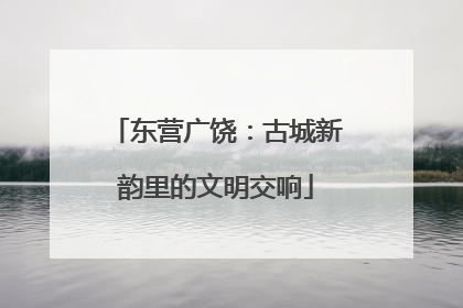 东营广饶：古城新韵里的文明交响