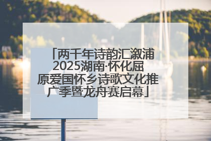 两千年诗韵汇溆浦 2025湖南·怀化屈原爱国怀乡诗歌文化推广季暨龙舟赛启幕