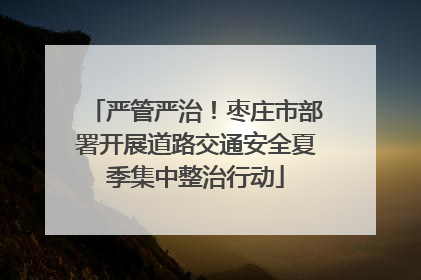 严管严治！枣庄市部署开展道路交通安全夏季集中整治行动