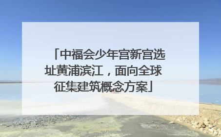 中福会少年宫新宫选址黄浦滨江，面向全球征集建筑概念方案