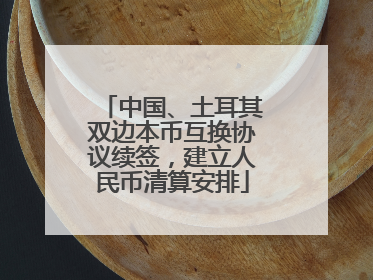 中国、土耳其双边本币互换协议续签，建立人民币清算安排