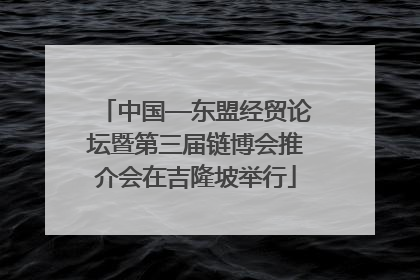 中国—东盟经贸论坛暨第三届链博会推介会在吉隆坡举行