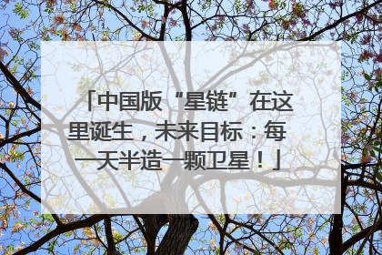 中国版“星链”在这里诞生，未来目标：每一天半造一颗卫星！