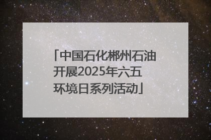 中国石化郴州石油开展2025年六五环境日系列活动