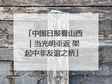 中国日报看山西｜当光明重返 架起中非友谊之桥