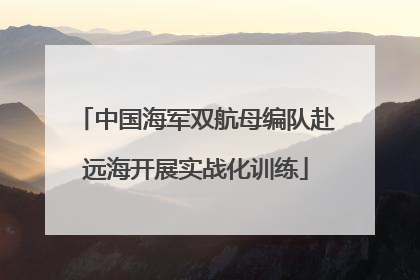 中国海军双航母编队赴远海开展实战化训练