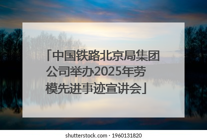 中国铁路北京局集团公司举办2025年劳模先进事迹宣讲会