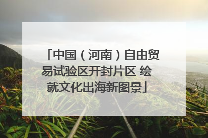 中国（河南）自由贸易试验区开封片区 绘就文化出海新图景