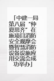 中建一局第八届“仲夏思齐”在施项目消防安全观摩会暨智慧消防设备设施应用交流会成功举办