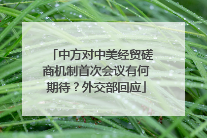 中方对中美经贸磋商机制首次会议有何期待？外交部回应