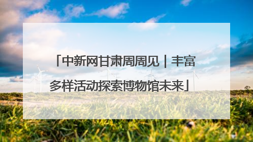 中新网甘肃周周见｜丰富多样活动探索博物馆未来