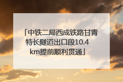 中铁二局西成铁路甘青特长隧道出口段10.4km提前顺利贯通