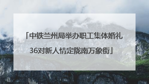 中铁兰州局举办职工集体婚礼 36对新人情定陇南万象街