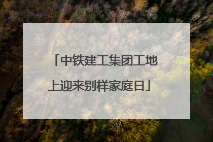 中铁建工集团工地上迎来别样家庭日
