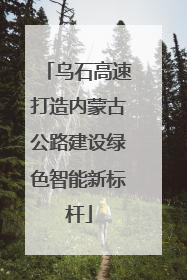 乌石高速打造内蒙古公路建设绿色智能新标杆
