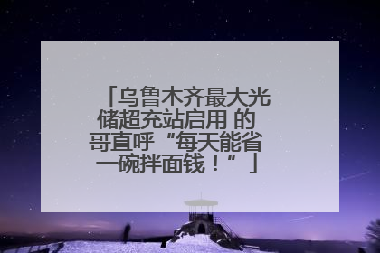 乌鲁木齐最大光储超充站启用 的哥直呼“每天能省一碗拌面钱！”