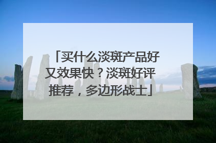买什么淡斑产品好又效果快？淡斑好评推荐，多边形战士
