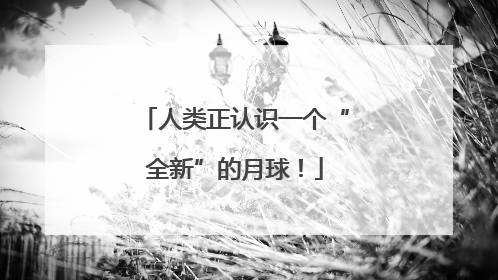 人类正认识一个“全新”的月球！