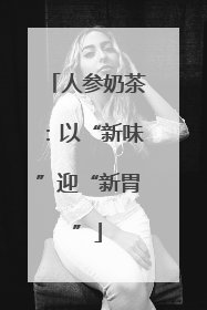 人参奶茶：以“新味”迎“新胃”