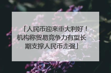 人民币迎来重大利好！机构称贸易竞争力有望长期支撑人民币走强