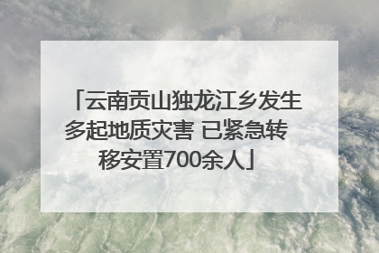 云南贡山独龙江乡发生多起地质灾害 已紧急转移安置700余人