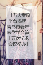 五大专项平台揭牌 青岛市老年医学学会第十五次学术会议举办