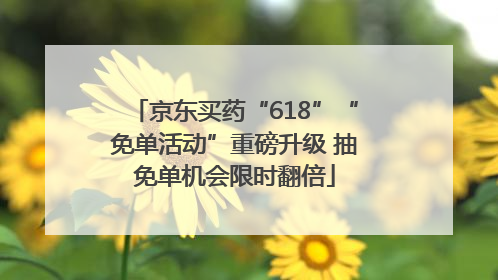 京东买药“618”“免单活动”重磅升级 抽免单机会限时翻倍