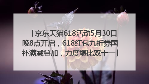 京东天猫618活动5月30日晚8点开启，618红包九折券国补满减叠加，力度堪比双十一