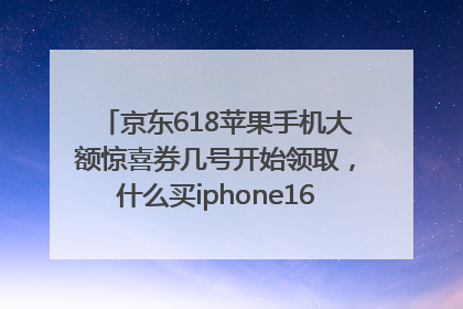 京东618苹果手机大额惊喜券几号开始领取，什么买iphone16最便宜，能降价多钱？