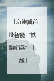 京津冀首批智能“铁路哨兵”上线