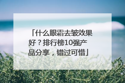 什么眼霜去皱效果好？排行榜10强产品分享，错过可惜