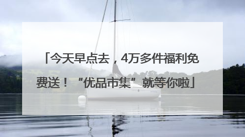 今天早点去，4万多件福利免费送！“优品市集”就等你啦