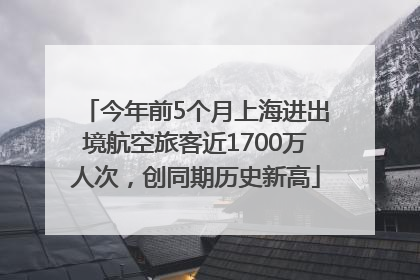 今年前5个月上海进出境航空旅客近1700万人次，创同期历史新高