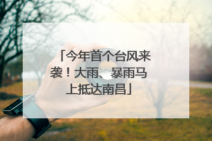 今年首个台风来袭！大雨、暴雨马上抵达南昌