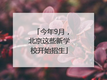 今年9月，北京这些新学校开始招生