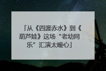 从《四渡赤水》到《葫芦娃》这场“老幼同乐”汇演太暖心