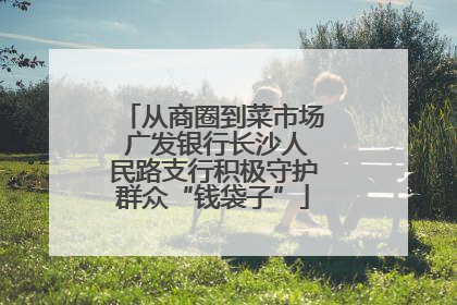 从商圈到菜市场 广发银行长沙人民路支行积极守护群众“钱袋子”