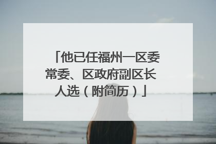 他已任福州一区委常委、区政府副区长人选（附简历）