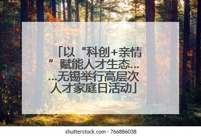 以“科创+亲情”赋能人才生态……无锡举行高层次人才家庭日活动