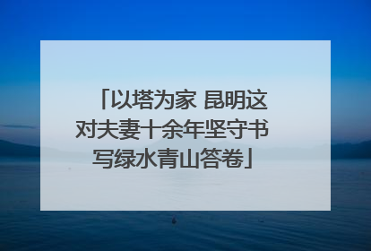 以塔为家 昆明这对夫妻十余年坚守书写绿水青山答卷